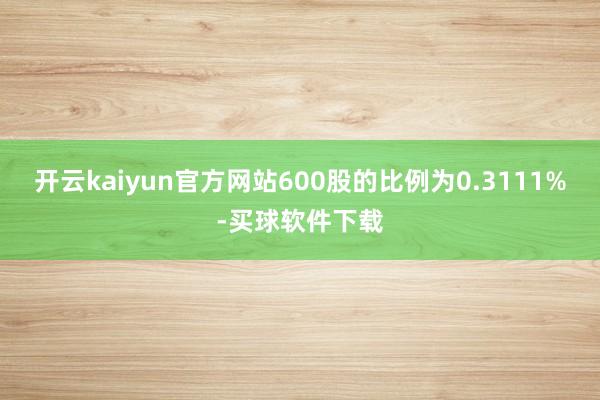 开云kaiyun官方网站600股的比例为0.3111%-买球软件下载