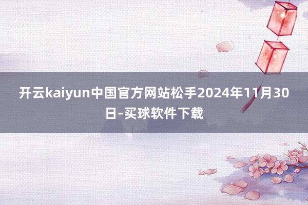 开云kaiyun中国官方网站松手2024年11月30日-买球软件下载