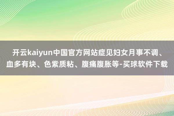 开云kaiyun中国官方网站症见妇女月事不调、血多有块、色紫质粘、腹痛腹胀等-买球软件下载