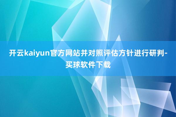 开云kaiyun官方网站并对照评估方针进行研判-买球软件下载