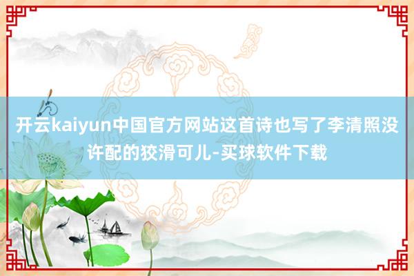 开云kaiyun中国官方网站这首诗也写了李清照没许配的狡滑可儿-买球软件下载