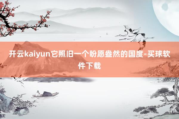 开云kaiyun它照旧一个盼愿盎然的国度-买球软件下载