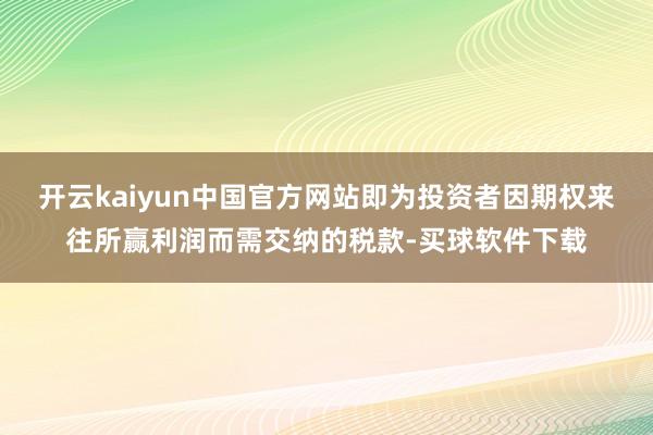 开云kaiyun中国官方网站即为投资者因期权来往所赢利润而需交纳的税款-买球软件下载
