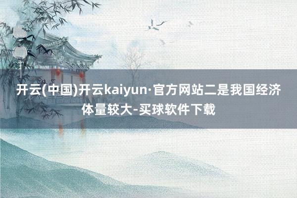 开云(中国)开云kaiyun·官方网站二是我国经济体量较大-买球软件下载
