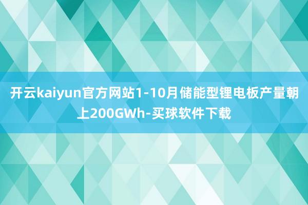 开云kaiyun官方网站1-10月储能型锂电板产量朝上200GWh-买球软件下载