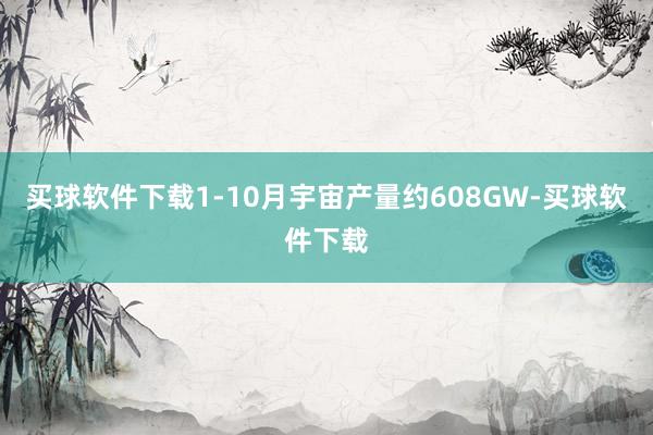 买球软件下载1-10月宇宙产量约608GW-买球软件下载