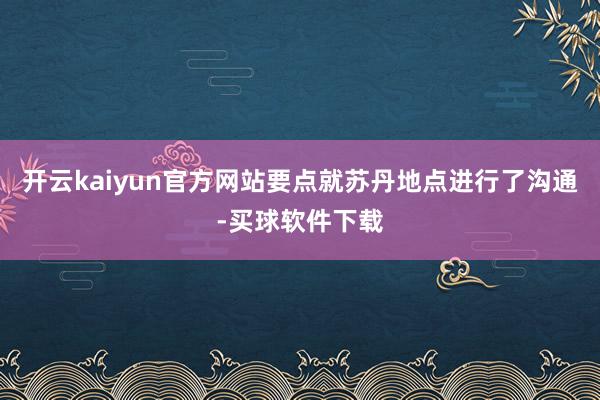 开云kaiyun官方网站要点就苏丹地点进行了沟通-买球软件下载