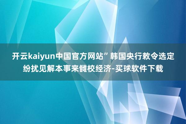 开云kaiyun中国官方网站”韩国央行敕令选定纷扰见解本事来雠校经济-买球软件下载