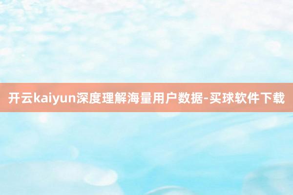 开云kaiyun深度理解海量用户数据-买球软件下载