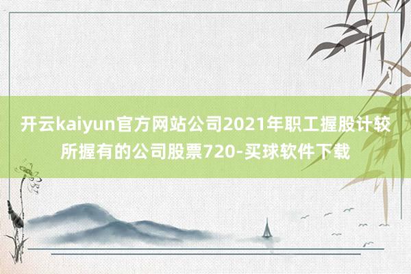 开云kaiyun官方网站公司2021年职工握股计较所握有的公司股票720-买球软件下载