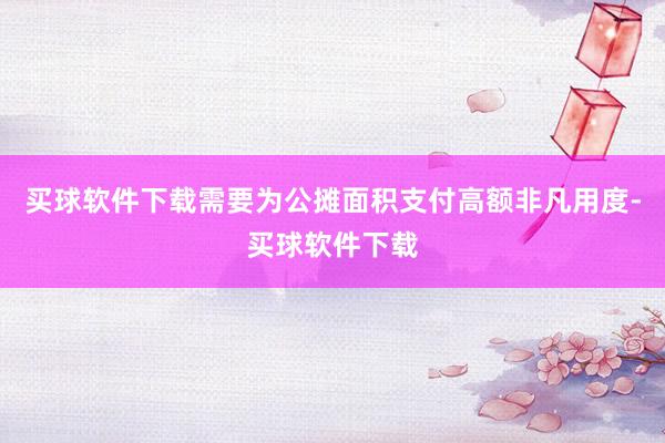 买球软件下载需要为公摊面积支付高额非凡用度-买球软件下载