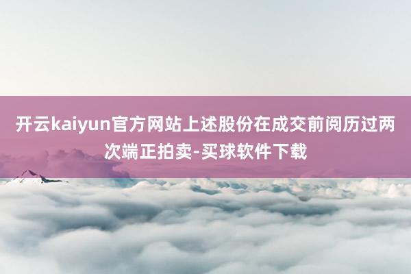 开云kaiyun官方网站上述股份在成交前阅历过两次端正拍卖-买球软件下载
