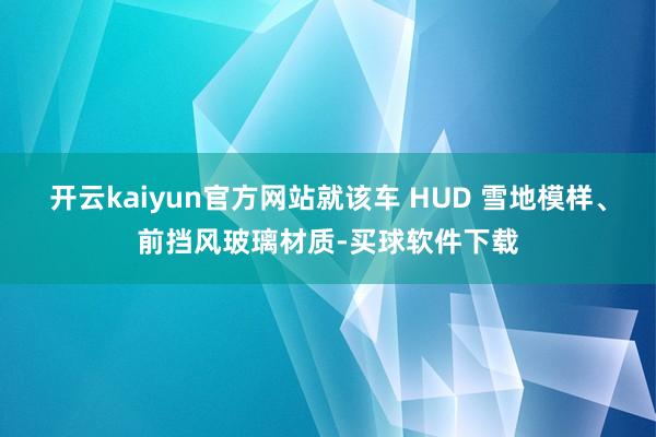 开云kaiyun官方网站就该车 HUD 雪地模样、前挡风玻璃材质-买球软件下载