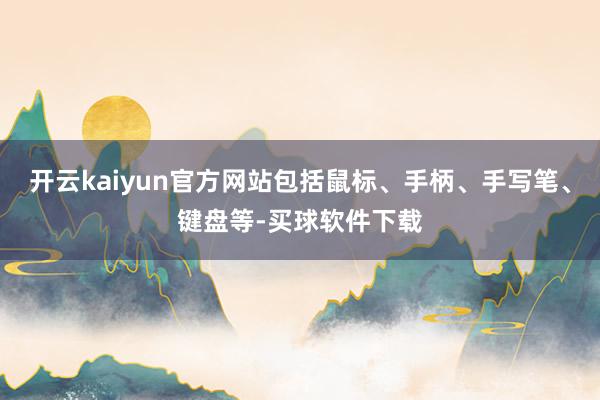 开云kaiyun官方网站包括鼠标、手柄、手写笔、键盘等-买球软件下载
