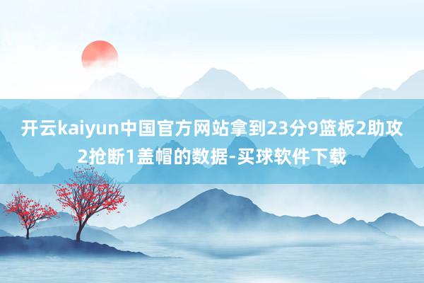 开云kaiyun中国官方网站拿到23分9篮板2助攻2抢断1盖帽的数据-买球软件下载