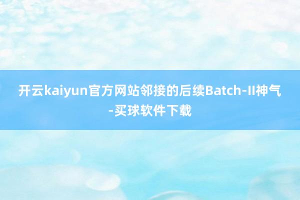 开云kaiyun官方网站邻接的后续Batch-II神气-买球软件下载