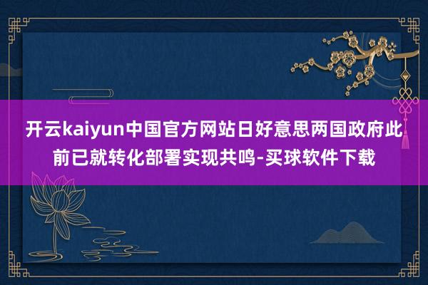 开云kaiyun中国官方网站日好意思两国政府此前已就转化部署实现共鸣-买球软件下载