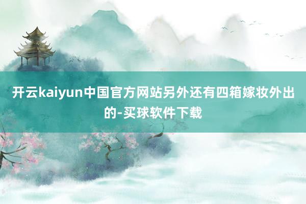 开云kaiyun中国官方网站另外还有四箱嫁妆外出的-买球软件下载