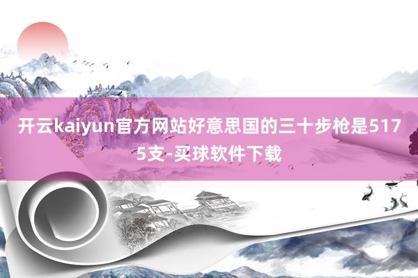 开云kaiyun官方网站好意思国的三十步枪是5175支-买球软件下载