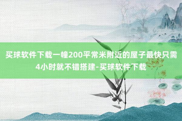 买球软件下载一幢200平常米附近的屋子最快只需4小时就不错搭建-买球软件下载