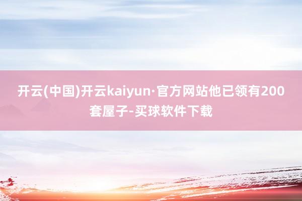 开云(中国)开云kaiyun·官方网站他已领有200套屋子-买球软件下载