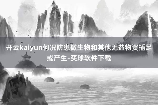 开云kaiyun何况防患微生物和其他无益物资插足或产生-买球软件下载
