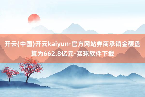 开云(中国)开云kaiyun·官方网站券商承销金额盘算为662.8亿元-买球软件下载