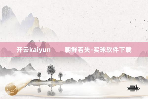 开云kaiyun 朝鲜若失-买球软件下载