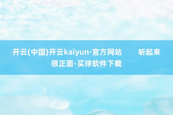 开云(中国)开云kaiyun·官方网站        听起来很正面-买球软件下载