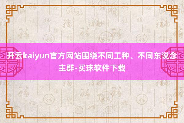 开云kaiyun官方网站围绕不同工种、不同东说念主群-买球软件下载
