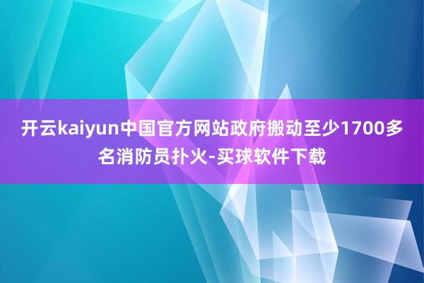 开云kaiyun中国官方网站政府搬动至少1700多名消防员扑火-买球软件下载