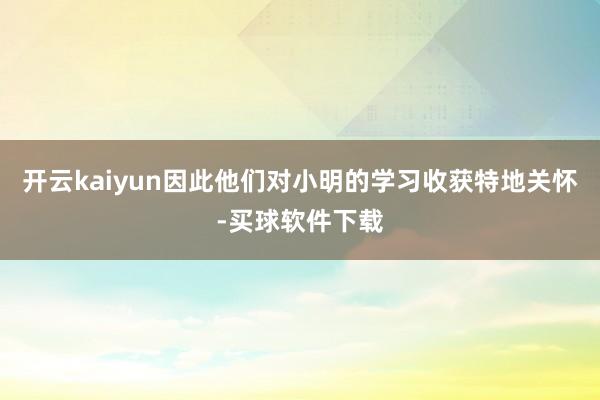 开云kaiyun因此他们对小明的学习收获特地关怀-买球软件下载
