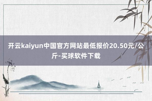 开云kaiyun中国官方网站最低报价20.50元/公斤-买球软件下载
