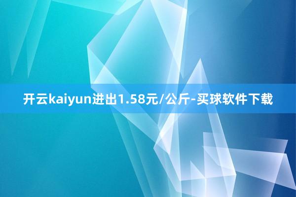 开云kaiyun进出1.58元/公斤-买球软件下载