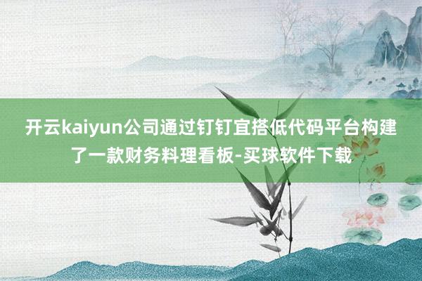 开云kaiyun公司通过钉钉宜搭低代码平台构建了一款财务料理看板-买球软件下载