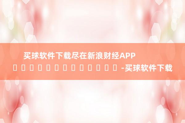 买球软件下载尽在新浪财经APP            													-买球软件下载