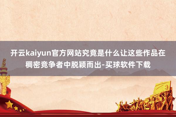 开云kaiyun官方网站究竟是什么让这些作品在稠密竞争者中脱颖而出-买球软件下载