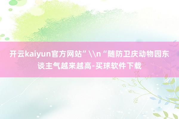 开云kaiyun官方网站”\n“随防卫庆动物园东谈主气越来越高-买球软件下载