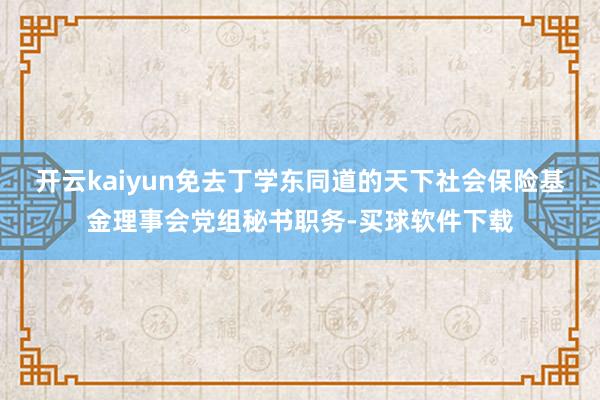 开云kaiyun免去丁学东同道的天下社会保险基金理事会党组秘书职务-买球软件下载