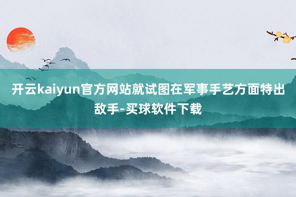 开云kaiyun官方网站就试图在军事手艺方面特出敌手-买球软件下载