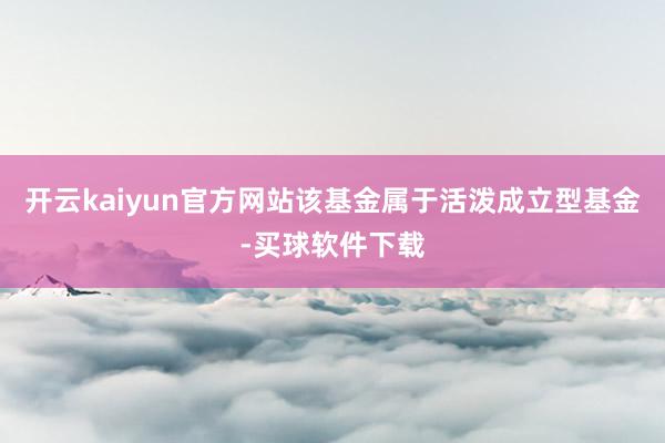 开云kaiyun官方网站　　该基金属于活泼成立型基金-买球软件下载