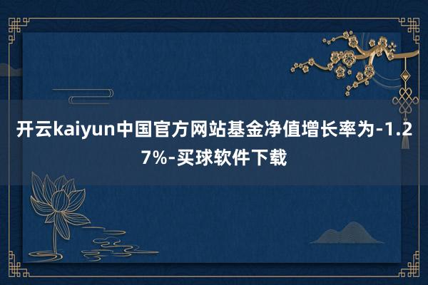 开云kaiyun中国官方网站基金净值增长率为-1.27%-买球软件下载
