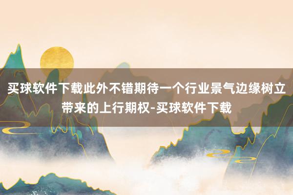 买球软件下载此外不错期待一个行业景气边缘树立带来的上行期权-买球软件下载