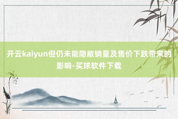 开云kaiyun但仍未能隐敝销量及售价下跌带来的影响-买球软件下载