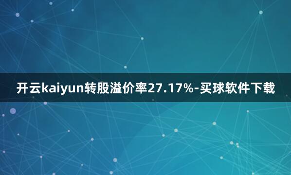 开云kaiyun转股溢价率27.17%-买球软件下载