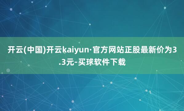 开云(中国)开云kaiyun·官方网站正股最新价为3.3元-买球软件下载