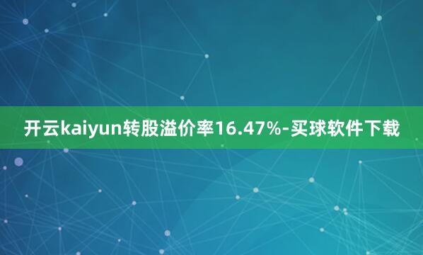 开云kaiyun转股溢价率16.47%-买球软件下载