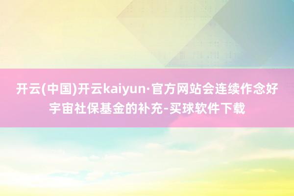 开云(中国)开云kaiyun·官方网站会连续作念好宇宙社保基金的补充-买球软件下载