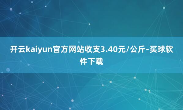 开云kaiyun官方网站收支3.40元/公斤-买球软件下载