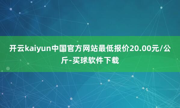 开云kaiyun中国官方网站最低报价20.00元/公斤-买球软件下载